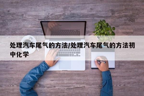 处理汽车尾气的方法/处理汽车尾气的方法初中化学