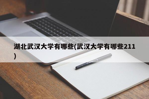 湖北武汉大学有哪些(武汉大学有哪些211)