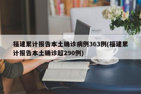 福建累计报告本土确诊病例363例(福建累计报告本土确诊超290例)