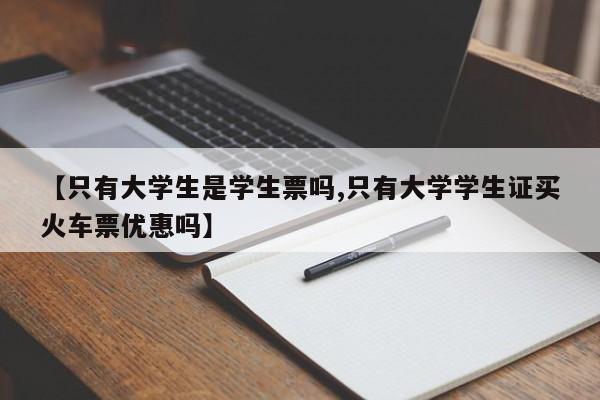 【只有大学生是学生票吗,只有大学学生证买火车票优惠吗】