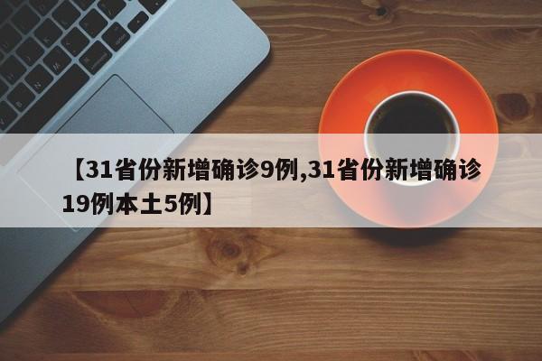 【31省份新增确诊9例,31省份新增确诊19例本土5例】
