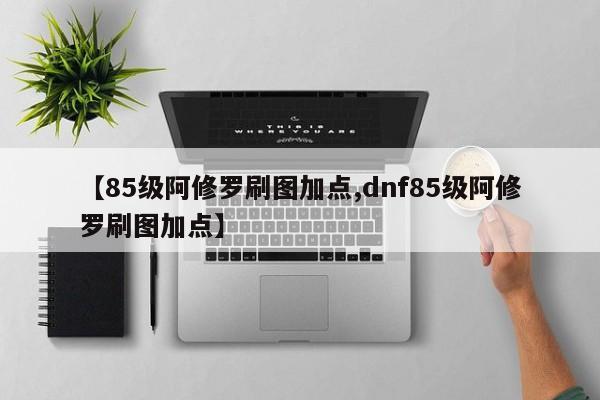 【85级阿修罗刷图加点,dnf85级阿修罗刷图加点】