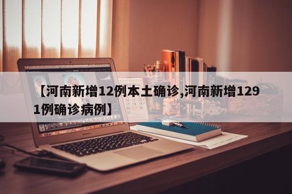 【河南新增12例本土确诊,河南新增1291例确诊病例】