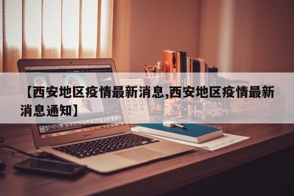 【西安地区疫情最新消息,西安地区疫情最新消息通知】