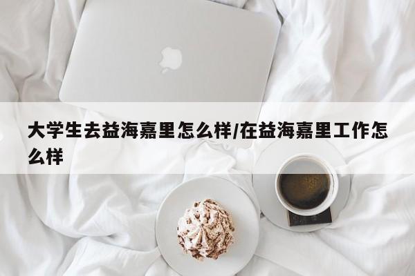 大学生去益海嘉里怎么样/在益海嘉里工作怎么样
