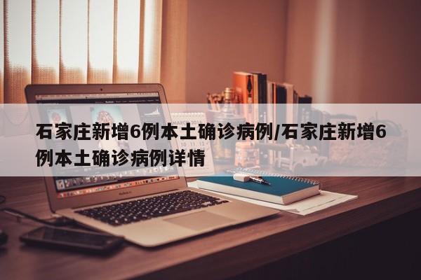 石家庄新增6例本土确诊病例/石家庄新增6例本土确诊病例详情