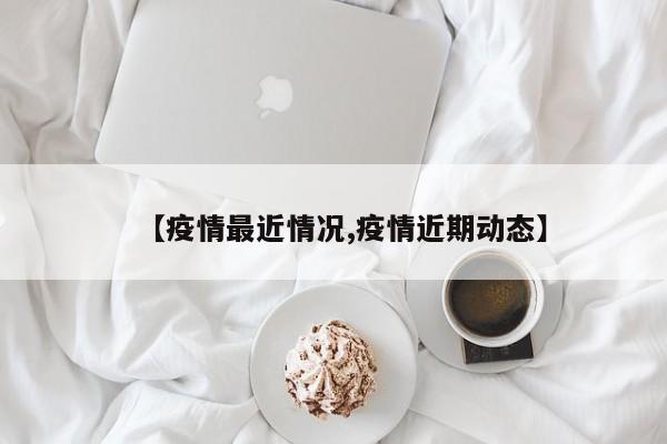 【疫情最近情况,疫情近期动态】