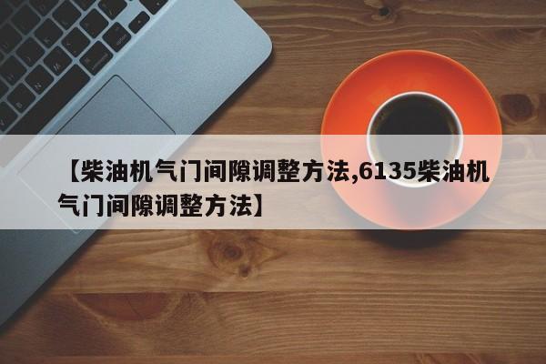 【柴油机气门间隙调整方法,6135柴油机气门间隙调整方法】