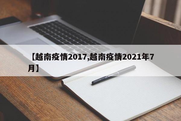 【越南疫情2017,越南疫情2021年7月】