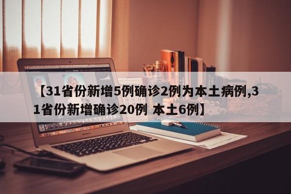 【31省份新增5例确诊2例为本土病例,31省份新增确诊20例 本土6例】