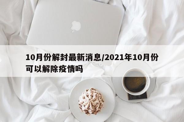10月份解封最新消息/2021年10月份可以解除疫情吗