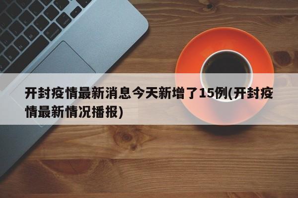 开封疫情最新消息今天新增了15例(开封疫情最新情况播报)