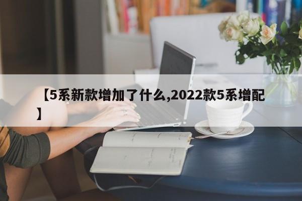 【5系新款增加了什么,2022款5系增配】