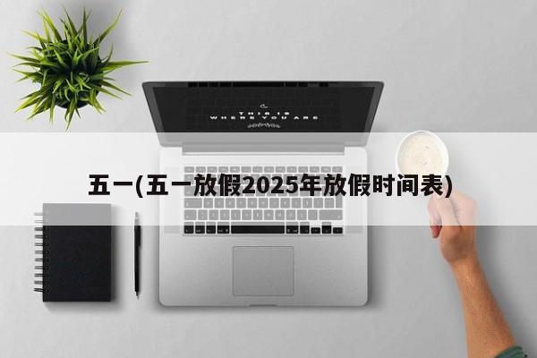 五一(五一放假2025年放假时间表)