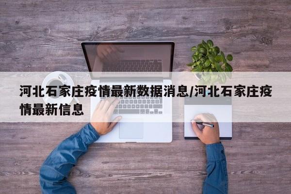 河北石家庄疫情最新数据消息/河北石家庄疫情最新信息