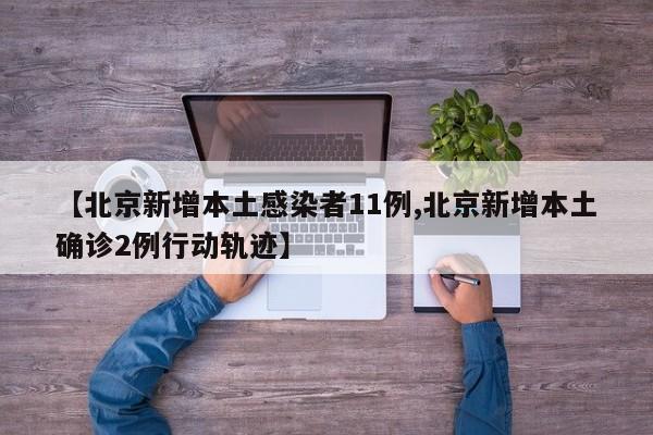 【北京新增本土感染者11例,北京新增本土确诊2例行动轨迹】
