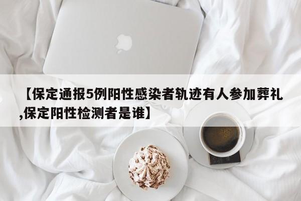 【保定通报5例阳性感染者轨迹有人参加葬礼,保定阳性检测者是谁】
