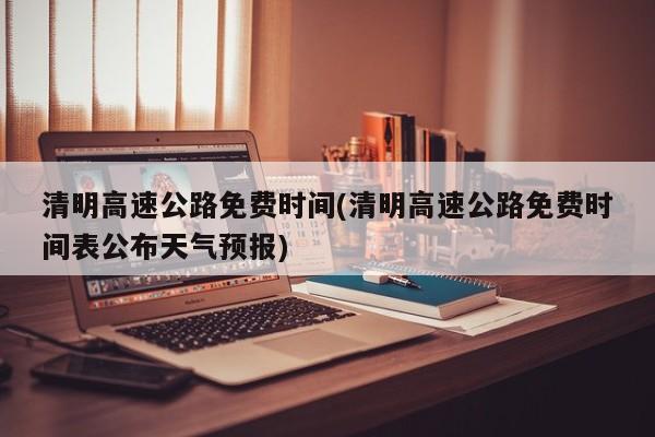 清明高速公路免费时间(清明高速公路免费时间表公布天气预报)
