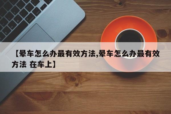 【晕车怎么办最有效方法,晕车怎么办最有效方法 在车上】