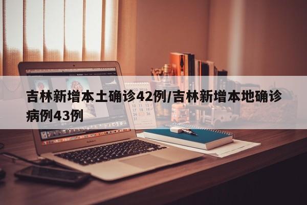 吉林新增本土确诊42例/吉林新增本地确诊病例43例