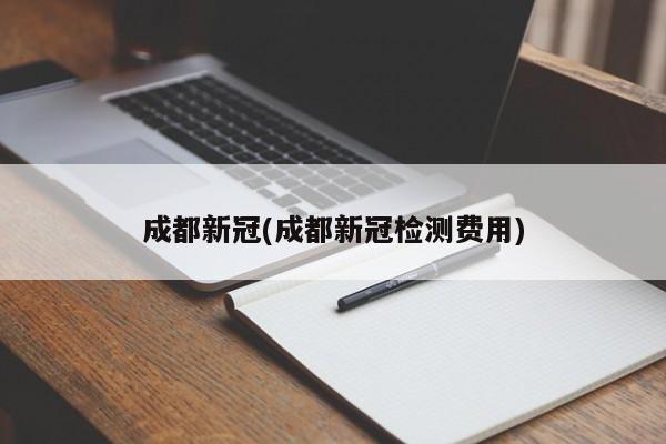 成都新冠(成都新冠检测费用)